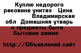 Куплю недорого раковина унитаз › Цена ­ 1.500-2000 - Владимирская обл. Домашняя утварь и предметы быта » Бытовая химия   